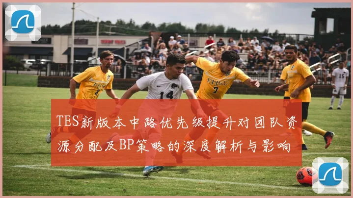 TES新版本中路优先级提升对团队资源分配及BP策略的深度解析与影响分析